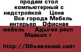 продам стол компьютерный с надстройкой. › Цена ­ 2 000 - Все города Мебель, интерьер » Офисная мебель   . Адыгея респ.,Майкоп г.